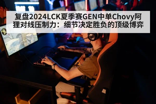 复盘2024LCK夏季赛GEN中单Chovy阿狸对线压制力:细节决定胜负的顶级博弈