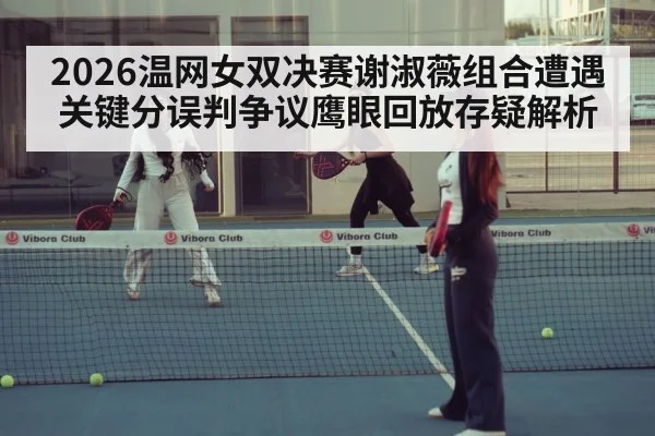 2026温网女双决赛谢淑薇组合遭遇关键分误判争议鹰眼回放存疑解析