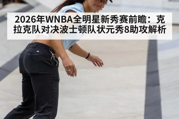 2026年WNBA全明星新秀赛前瞻：克拉克队对决波士顿队状元秀8助攻解析