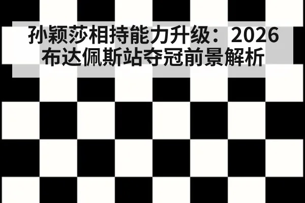 孙颖莎相持能力升级：2026布达佩斯站夺冠前景解析