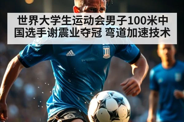 世界大学生运动会男子100米中国选手谢震业夺冠 弯道加速技术