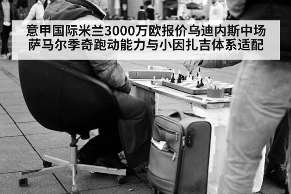 意甲国际米兰3000万欧报价乌迪内斯中场萨马尔季奇跑动能力与小因扎吉体系适配