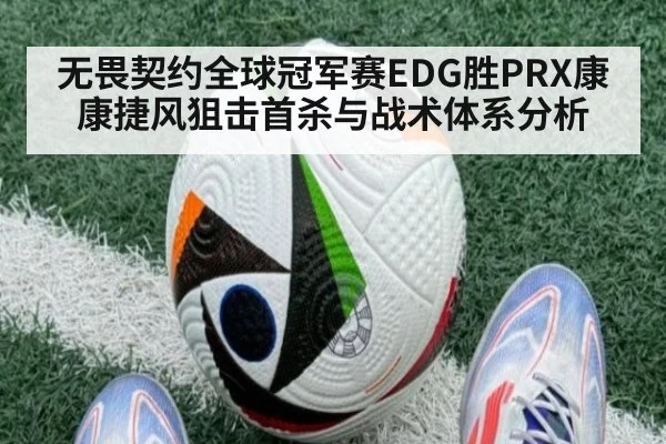 无畏契约全球冠军赛EDG胜PRX康康捷风狙击首杀与战术体系分析