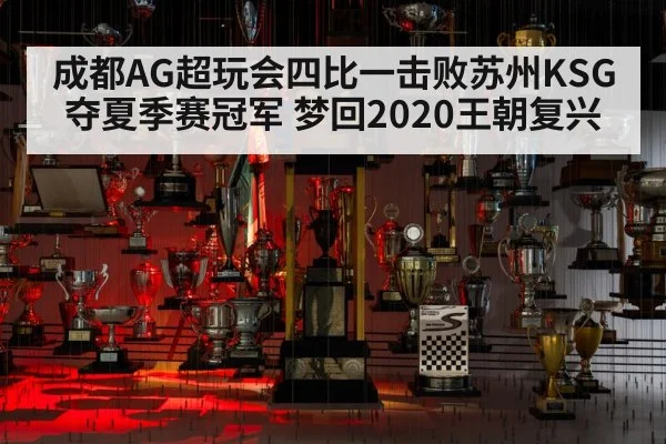 成都AG超玩会四比一击败苏州KSG夺夏季赛冠军 梦回2020王朝复兴