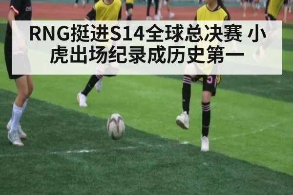RNG挺进S14全球总决赛 小虎出场纪录成历史第一