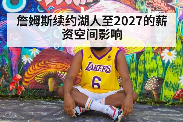 詹姆斯续约湖人至2027的薪资空间影响