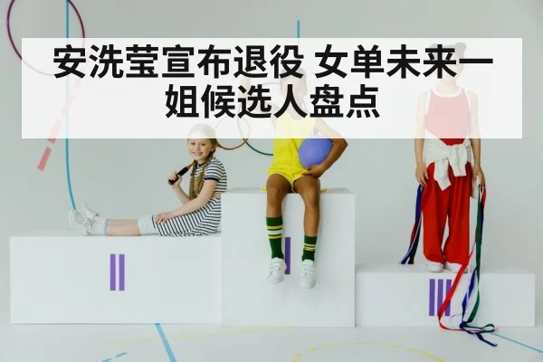 安洗莹宣布退役 女单未来一姐候选人盘点