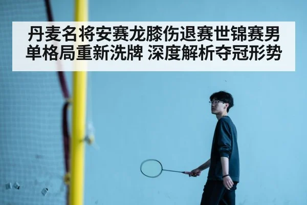 丹麦名将安赛龙膝伤退赛世锦赛男单格局重新洗牌 深度解析夺冠形势