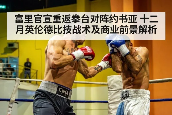 富里官宣重返拳台对阵约书亚 十二月英伦德比技战术及商业前景解析