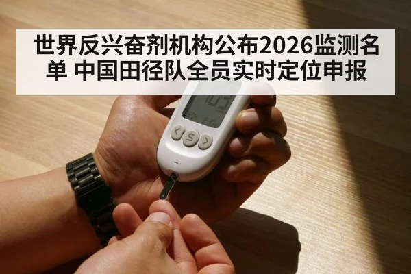 世界反兴奋剂机构公布2026监测名单 中国田径队全员实时定位申报