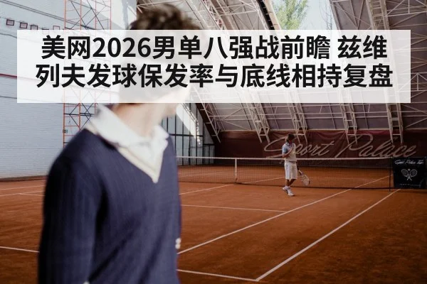 美网2026男单八强战前瞻 兹维列夫发球保发率与底线相持复盘