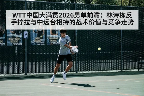 WTT中国大满贯2026男单前瞻：林诗栋反手拧拉与中远台相持的战术价值与竞争走势
