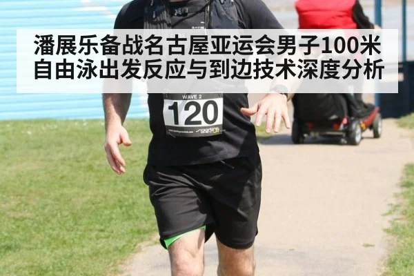 潘展乐备战名古屋亚运会男子100米自由泳出发反应与到边技术深度分析