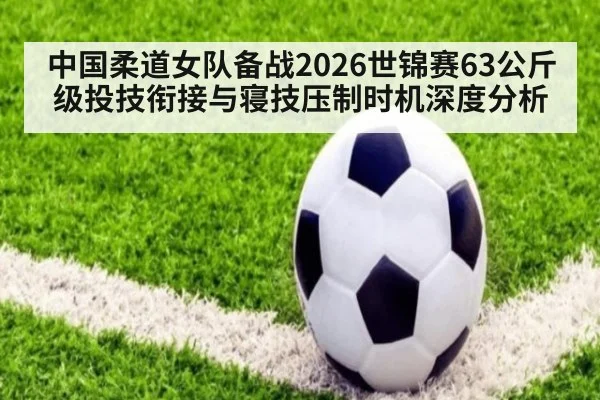 中国柔道女队备战2026世锦赛63公斤级投技衔接与寝技压制时机深度分析