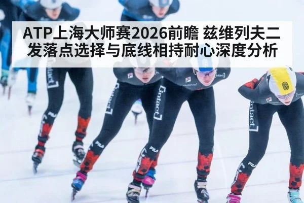 ATP上海大师赛2026前瞻 兹维列夫二发落点选择与底线相持耐心深度分析