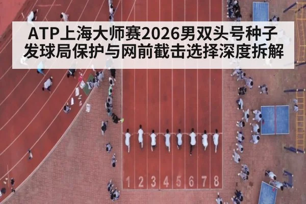 ATP上海大师赛2026男双头号种子发球局保护与网前截击选择深度拆解