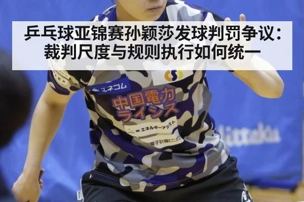 乒乓球亚锦赛孙颖莎发球判罚争议:裁判尺度与规则执行如何统一