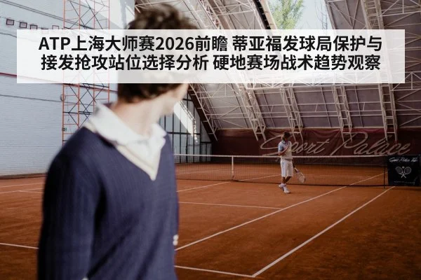 ATP上海大师赛2026前瞻 蒂亚福发球局保护与接发抢攻站位选择分析 硬地赛场战术趋势观察