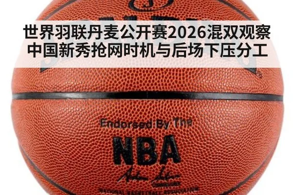 世界羽联丹麦公开赛2026混双观察 中国新秀抢网时机与后场下压分工