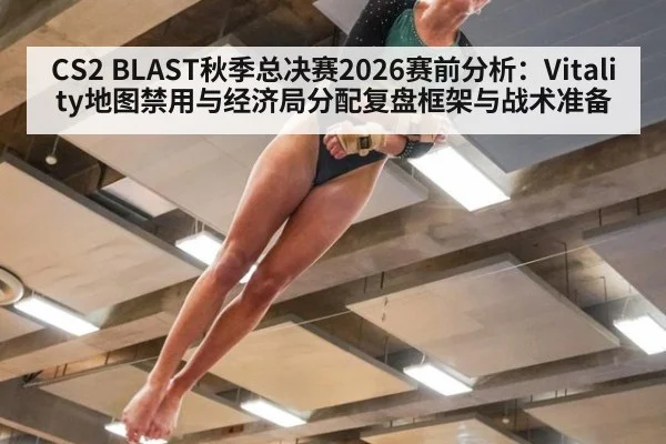 CS2 BLAST秋季总决赛2026赛前分析：Vitality地图禁用与经济局分配复盘框架与战术准备
