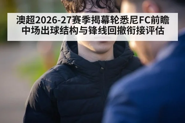 澳超2026-27赛季揭幕轮悉尼FC前瞻 中场出球结构与锋线回撤衔接评估