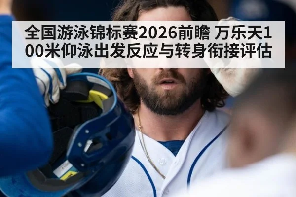 全国游泳锦标赛2026前瞻 万乐天100米仰泳出发反应与转身衔接评估