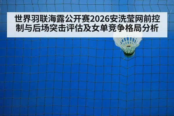 世界羽联海露公开赛2026安洗莹网前控制与后场突击评估及女单竞争格局分析