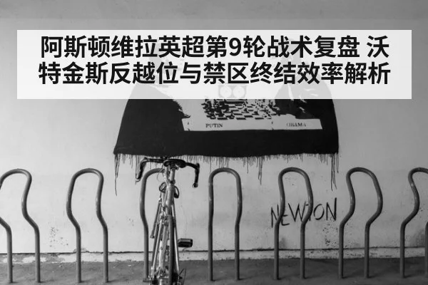 阿斯顿维拉英超第9轮战术复盘 沃特金斯反越位与禁区终结效率解析
