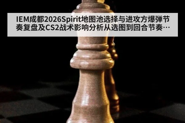 IEM成都2026Spirit地图池选择与进攻方爆弹节奏复盘及CS2战术影响分析从选图到回合节奏观察