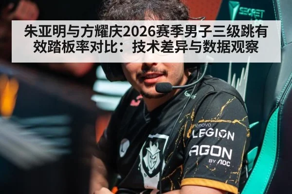 朱亚明与方耀庆2026赛季男子三级跳有效踏板率对比:技术差异与数据观察
