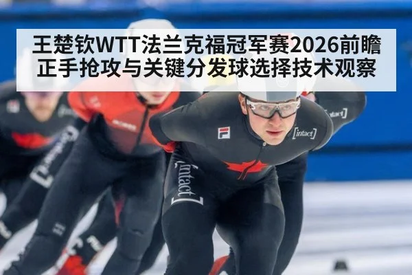王楚钦WTT法兰克福冠军赛2026前瞻 正手抢攻与关键分发球选择技术观察